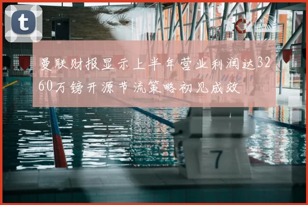 曼联财报显示上半年营业利润达3260万镑开源节流策略初见成效