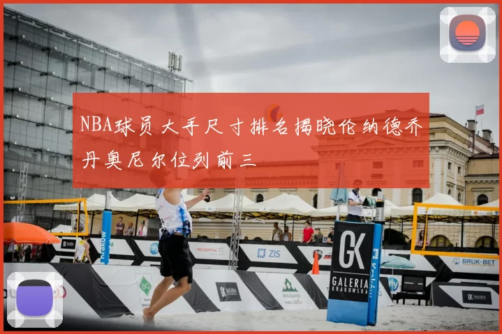 NBA球员大手尺寸排名揭晓伦纳德乔丹奥尼尔位列前三
