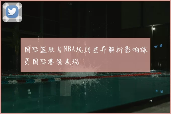 国际篮联与NBA规则差异解析影响球员国际赛场表现