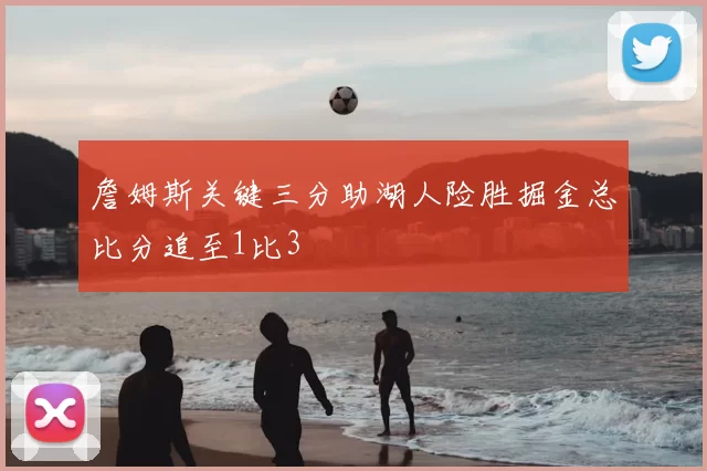 詹姆斯关键三分助湖人险胜掘金总比分追至1比3