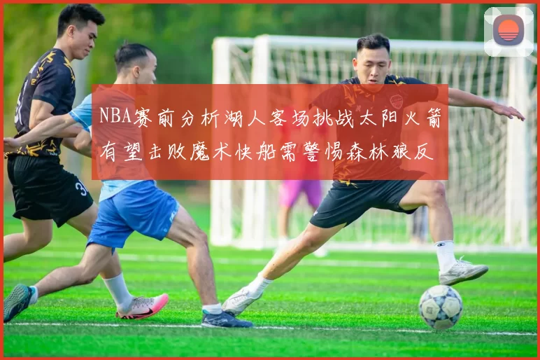 NBA赛前分析湖人客场挑战太阳火箭有望击败魔术快船需警惕森林狼反击