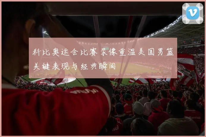 科比奥运会比赛录像重温美国男篮关键表现与经典瞬间