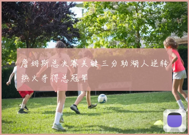 詹姆斯总决赛关键三分助湖人逆转热火夺得总冠军