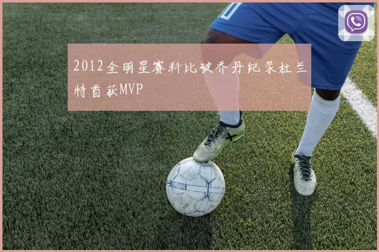 2012全明星赛科比破乔丹纪录杜兰特首获MVP
