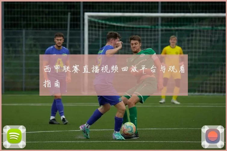 西甲联赛直播视频回放平台与观看指南