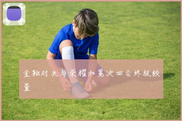 金靴对决与荣耀加冕次回合终极较量