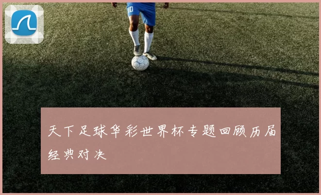 天下足球华彩世界杯专题回顾历届经典对决