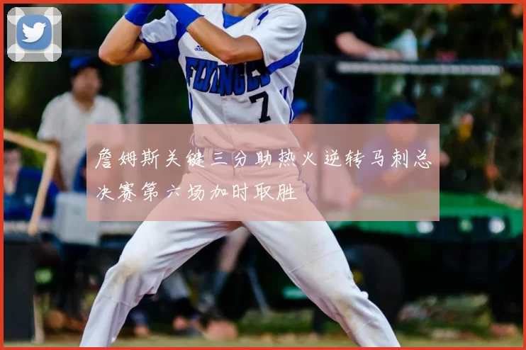 詹姆斯关键三分助热火逆转马刺总决赛第六场加时取胜