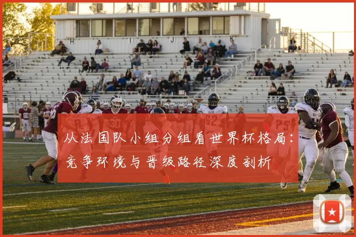 从法国队小组分组看世界杯格局：竞争环境与晋级路径深度剖析