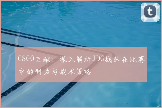CSGO巨献:深入解析JDG战队在比赛中的耐力与战术策略