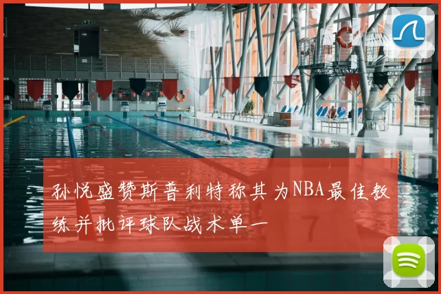 孙悦盛赞斯普利特称其为NBA最佳教练并批评球队战术单一