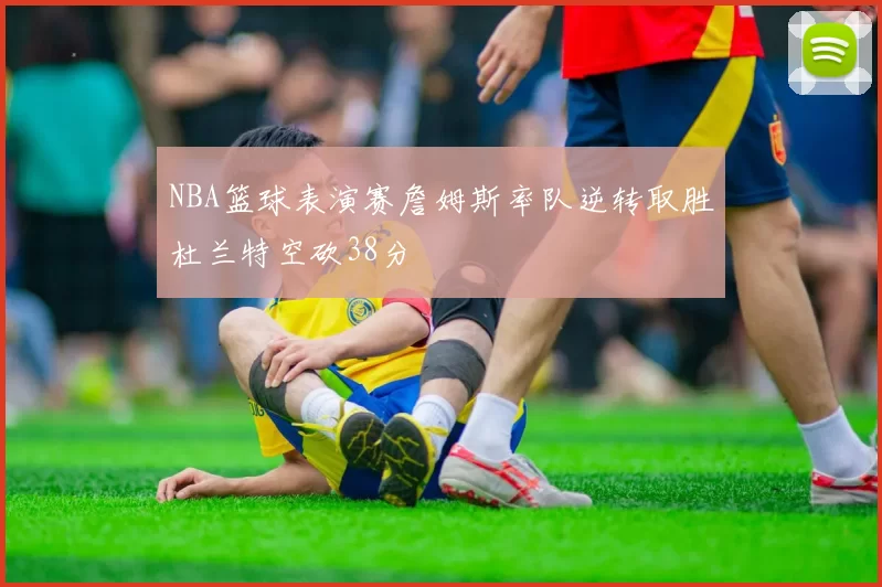 NBA篮球表演赛詹姆斯率队逆转取胜杜兰特空砍38分