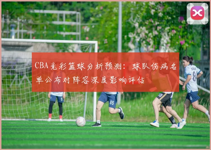 CBA竞彩篮球分析预测:球队伤病名单公布对阵容深度影响评估