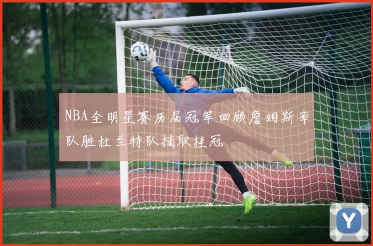 NBA全明星赛历届冠军回顾詹姆斯率队胜杜兰特队摘取桂冠