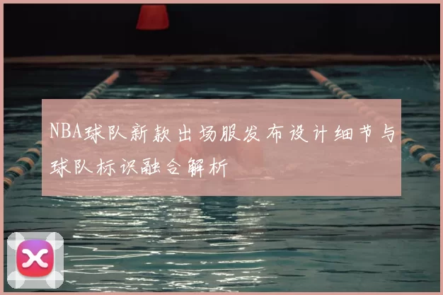 NBA球队新款出场服发布设计细节与球队标识融合解析