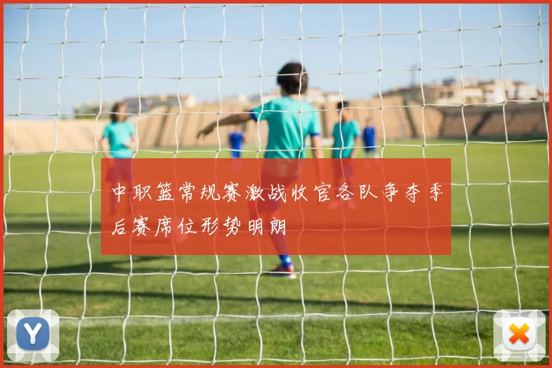 中职篮常规赛激战收官各队争夺季后赛席位形势明朗