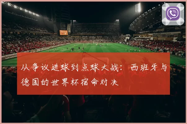 从争议进球到点球大战：西班牙与德国的世界杯宿命对决