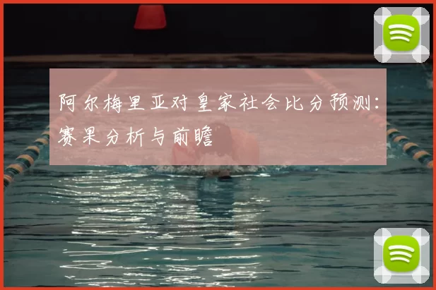 阿尔梅里亚对皇家社会比分预测：赛果分析与前瞻