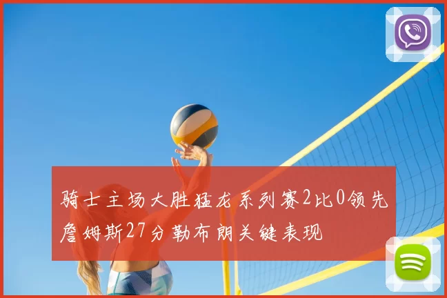 骑士主场大胜猛龙系列赛2比0领先詹姆斯27分勒布朗关键表现