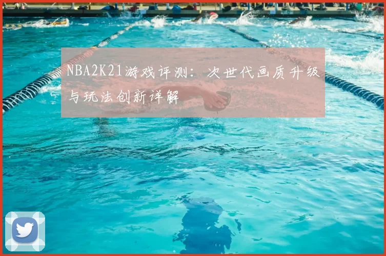 NBA2K21游戏评测:次世代画质升级与玩法创新详解