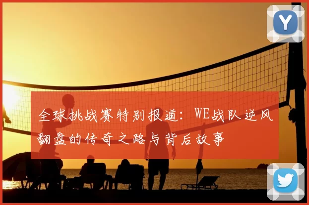 全球挑战赛特别报道:WE战队逆风翻盘的传奇之路与背后故事