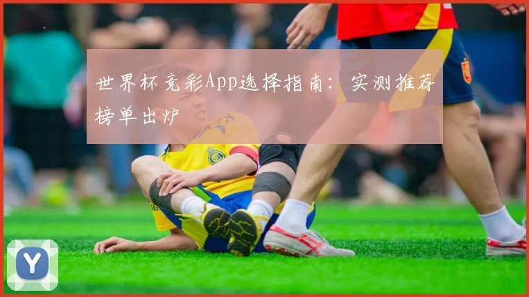 世界杯竞彩App选择指南：实测推荐榜单出炉