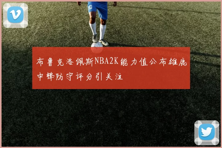 布鲁克洛佩斯NBA2K能力值公布雄鹿中锋防守评分引关注