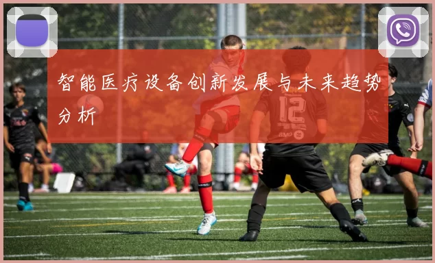 智能医疗设备创新发展与未来趋势分析
