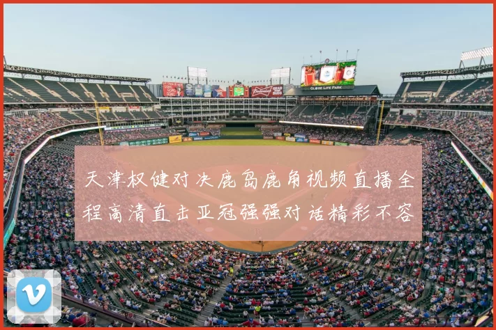 天津权健对决鹿岛鹿角视频直播全程高清直击亚冠强强对话精彩不容错过