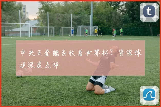 中央五套能否收看世界杯？资深球迷深度点评