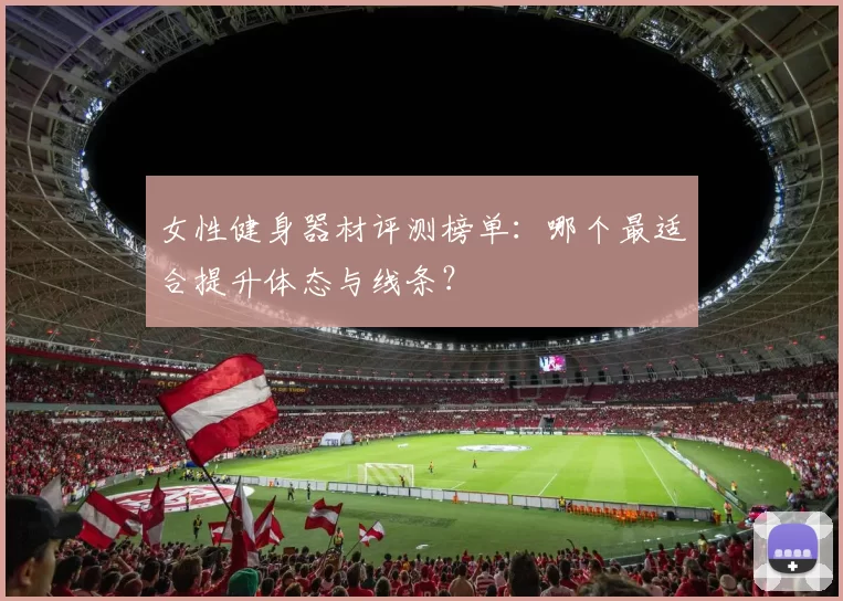 女性健身器材评测榜单:哪个最适合提升体态与线条?