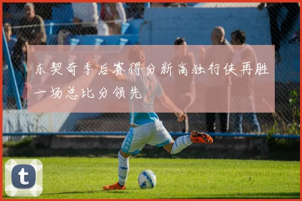东契奇季后赛得分新高独行侠再胜一场总比分领先