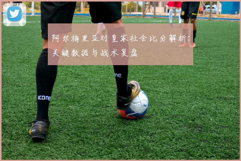 阿尔梅里亚对皇家社会比分解析：关键数据与战术复盘