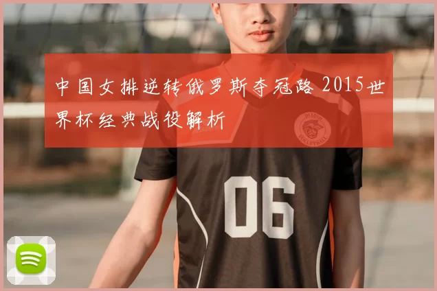 中国女排逆转俄罗斯夺冠路 2015世界杯经典战役解析