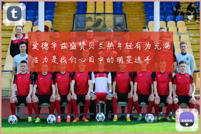 爱德华兹盛赞贝兰热年轻有为充满活力是我们心目中的明星选手