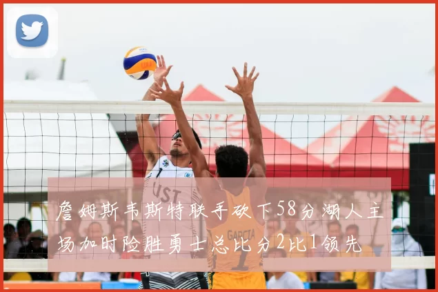 詹姆斯韦斯特联手砍下58分湖人主场加时险胜勇士总比分2比1领先
