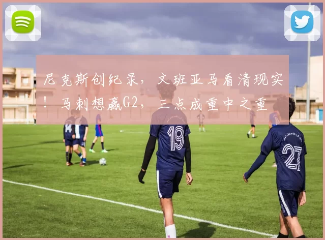 尼克斯创纪录，文班亚马看清现实！马刺想赢G2，三点成重中之重