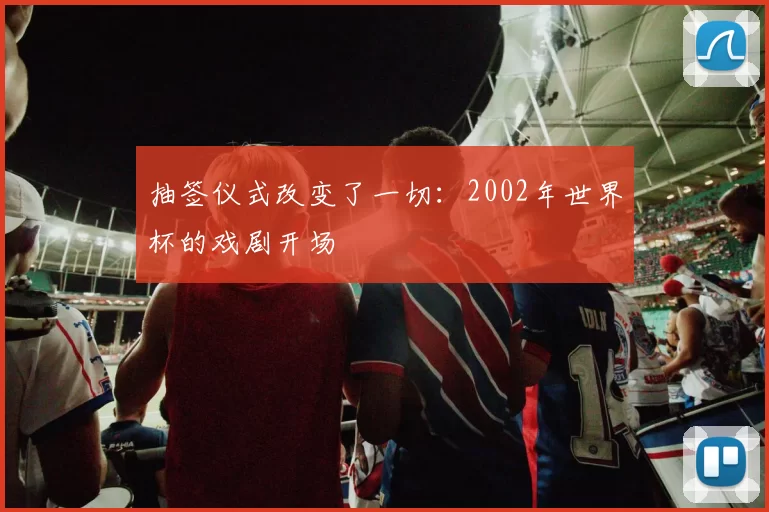 抽签仪式改变了一切：2002年世界杯的戏剧开场