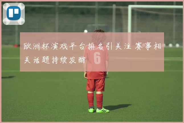 欧洲杯演戏平台排名引关注 赛事相关话题持续发酵
