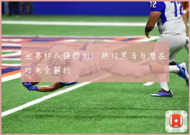 世界杯八强预测：热门黑马与潜在对决全解析