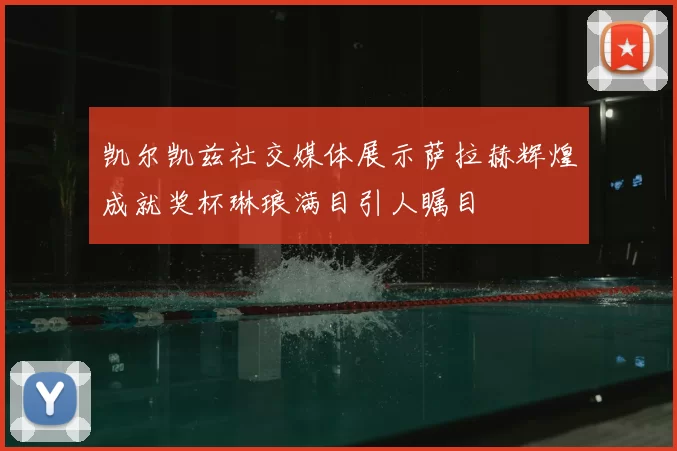 凯尔凯兹社交媒体展示萨拉赫辉煌成就奖杯琳琅满目引人瞩目