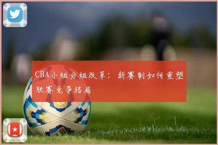 CBA小组分组改革:新赛制如何重塑联赛竞争格局
