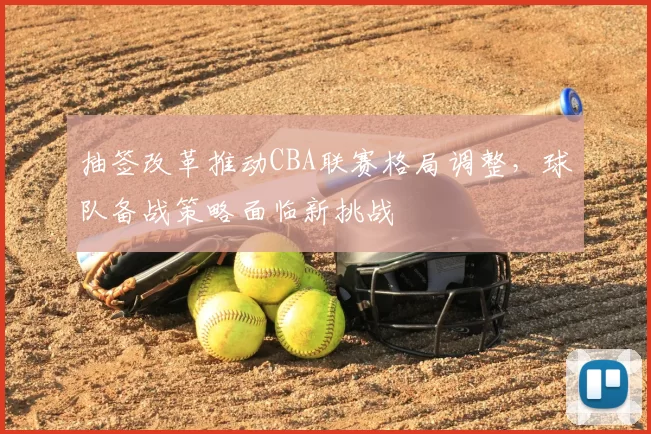 抽签改革推动CBA联赛格局调整，球队备战策略面临新挑战