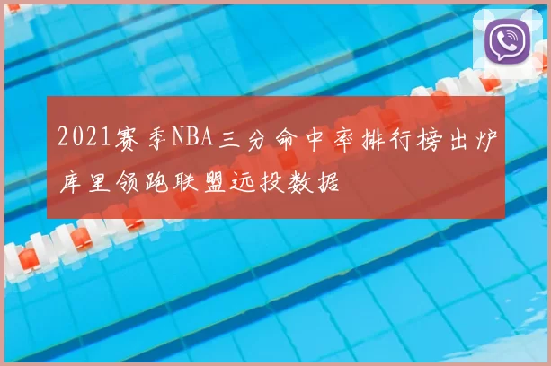 2021赛季NBA三分命中率排行榜出炉库里领跑联盟远投数据