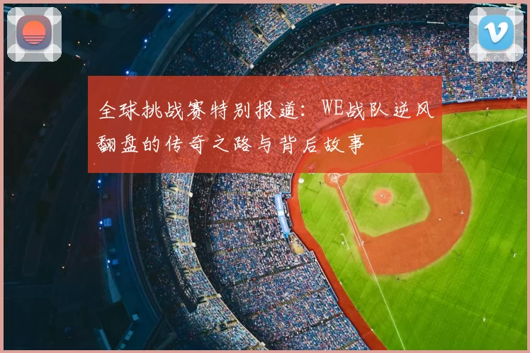 全球挑战赛特别报道：WE战队逆风翻盘的传奇之路与背后故事