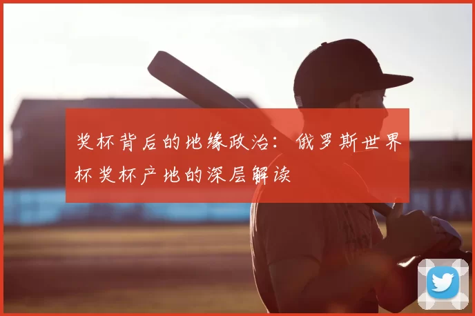 奖杯背后的地缘政治：俄罗斯世界杯奖杯产地的深层解读