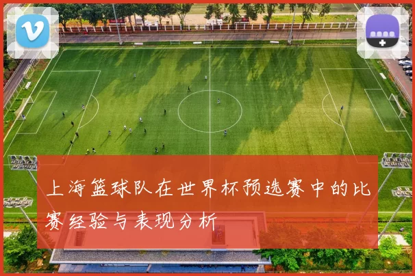 上海篮球队在世界杯预选赛中的比赛经验与表现分析