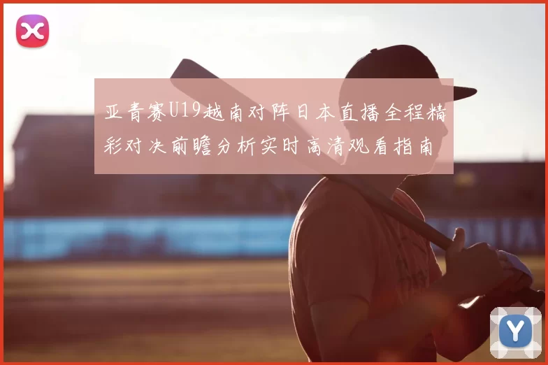 亚青赛U19越南对阵日本直播全程精彩对决前瞻分析实时高清观看指南
