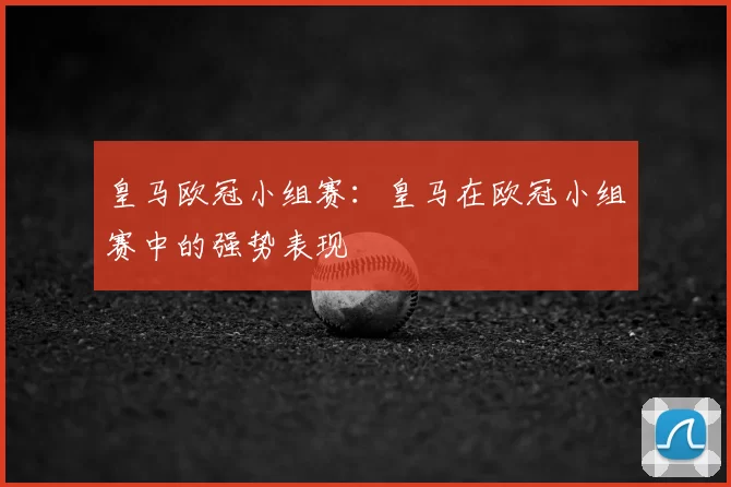 皇马欧冠小组赛:皇马在欧冠小组赛中的强势表现
