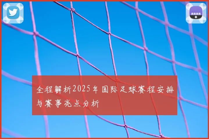 全程解析2025年国际足球赛程安排与赛事亮点分析